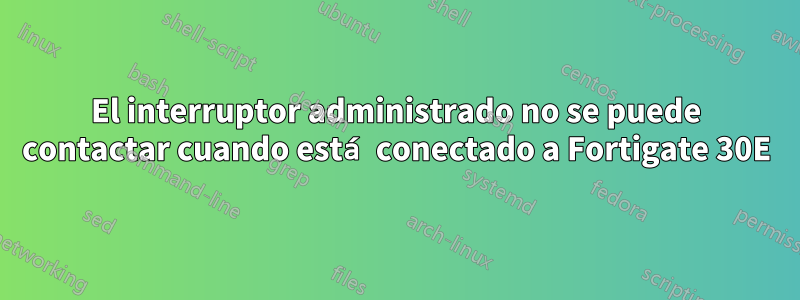 El interruptor administrado no se puede contactar cuando está conectado a Fortigate 30E