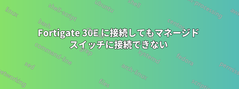 Fortigate 30E に接続してもマネージド スイッチに接続できない