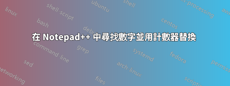 在 Notepad++ 中尋找數字並用計數器替換