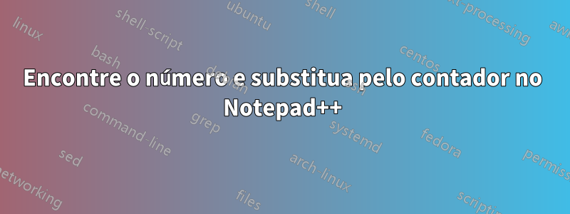 Encontre o número e substitua pelo contador no Notepad++