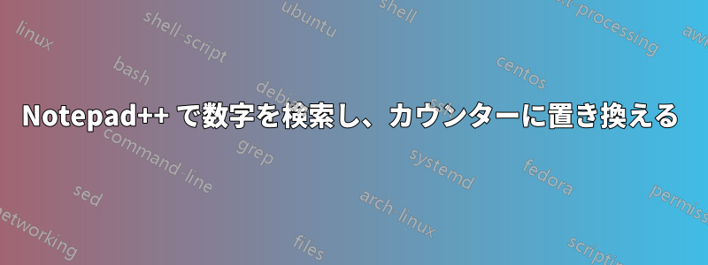 Notepad++ で数字を検索し、カウンターに置き換える