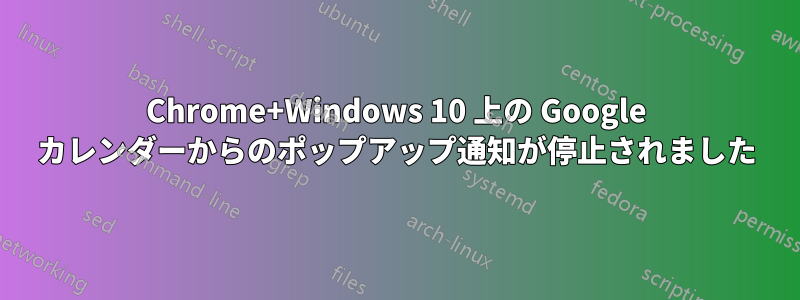 Chrome+Windows 10 上の Google カレンダーからのポップアップ通知が停止されました