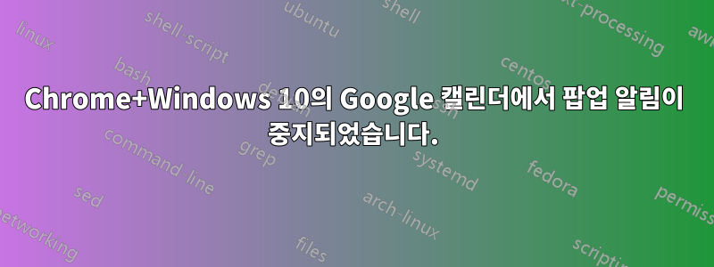 Chrome+Windows 10의 Google 캘린더에서 팝업 알림이 중지되었습니다.