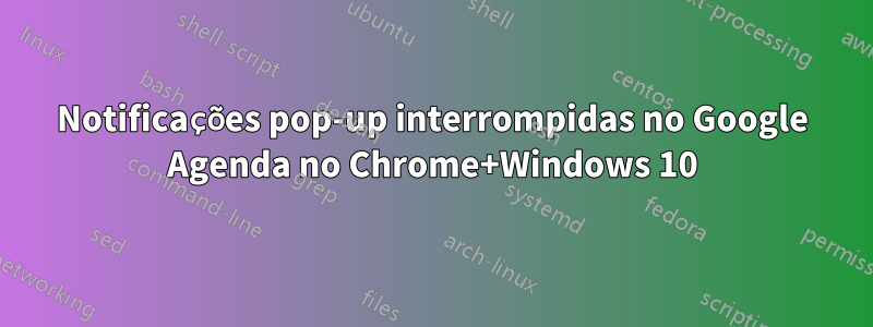 Notificações pop-up interrompidas no Google Agenda no Chrome+Windows 10