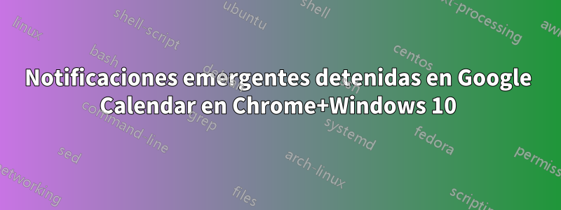 Notificaciones emergentes detenidas en Google Calendar en Chrome+Windows 10