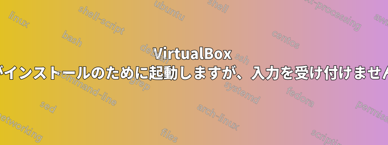 VirtualBox がインストールのために起動しますが、入力を受け付けません