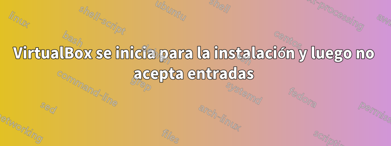 VirtualBox se inicia para la instalación y luego no acepta entradas