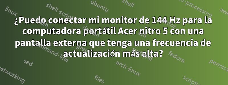 ¿Puedo conectar mi monitor de 144 Hz para la computadora portátil Acer nitro 5 con una pantalla externa que tenga una frecuencia de actualización más alta?