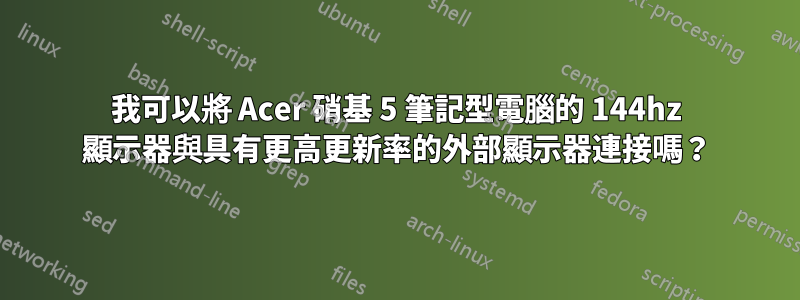 我可以將 Acer 硝基 5 筆記型電腦的 144hz 顯示器與具有更高更新率的外部顯示器連接嗎？