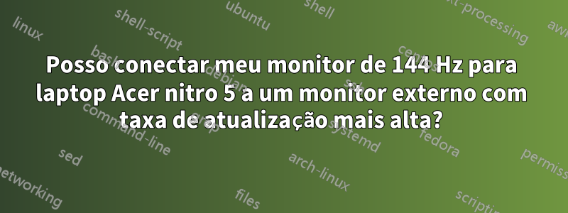 Posso conectar meu monitor de 144 Hz para laptop Acer nitro 5 a um monitor externo com taxa de atualização mais alta?