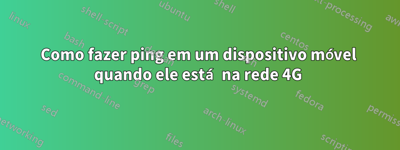 Como fazer ping em um dispositivo móvel quando ele está na rede 4G