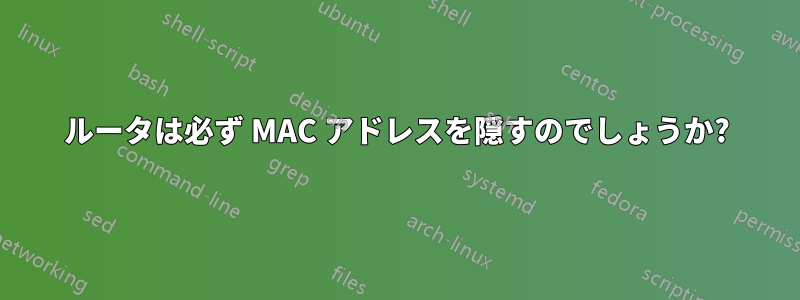 ルータは必ず MAC アドレスを隠すのでしょうか?