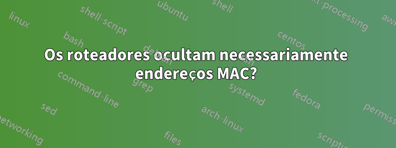 Os roteadores ocultam necessariamente endereços MAC?