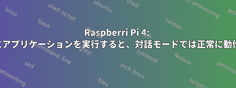 Raspberri Pi 4: 起動時にアプリケーションを実行すると、対話モードでは正常に動作しない