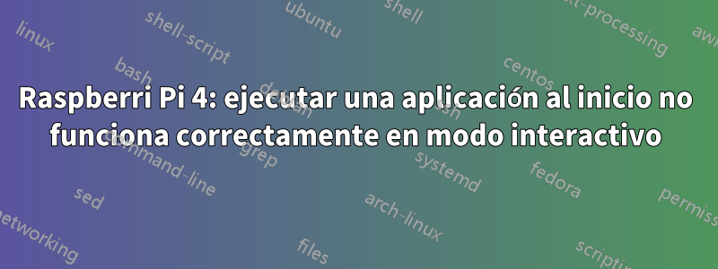 Raspberri Pi 4: ejecutar una aplicación al inicio no funciona correctamente en modo interactivo