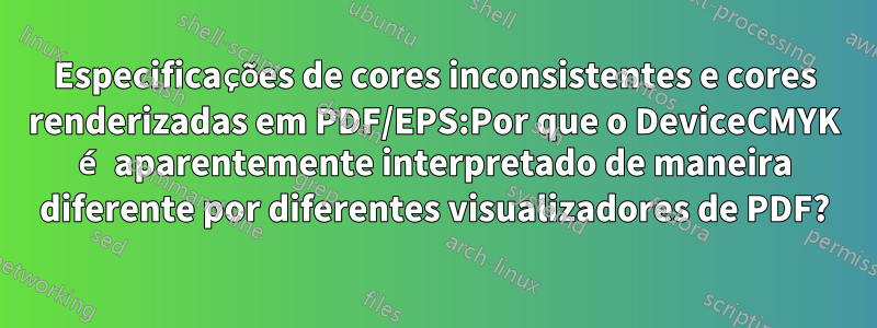 Especificações de cores inconsistentes e cores renderizadas em PDF/EPS:Por que o DeviceCMYK é aparentemente interpretado de maneira diferente por diferentes visualizadores de PDF?