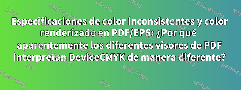 Especificaciones de color inconsistentes y color renderizado en PDF/EPS: ¿Por qué aparentemente los diferentes visores de PDF interpretan DeviceCMYK de manera diferente?