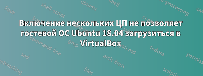 Включение нескольких ЦП не позволяет гостевой ОС Ubuntu 18.04 загрузиться в VirtualBox