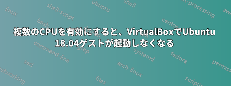 複数のCPUを有効にすると、VirtualBoxでUbuntu 18.04ゲストが起動しなくなる