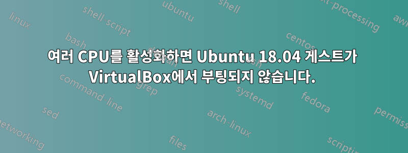 여러 CPU를 활성화하면 Ubuntu 18.04 게스트가 VirtualBox에서 부팅되지 않습니다.