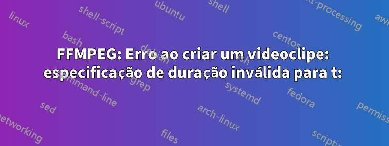 FFMPEG: Erro ao criar um videoclipe: especificação de duração inválida para t: