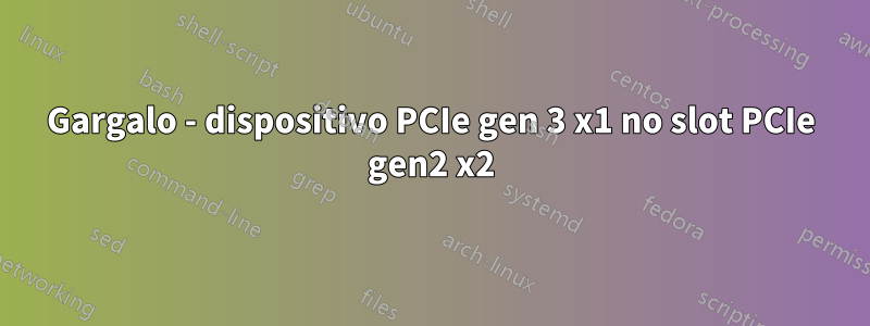 Gargalo - dispositivo PCIe gen 3 x1 no slot PCIe gen2 x2