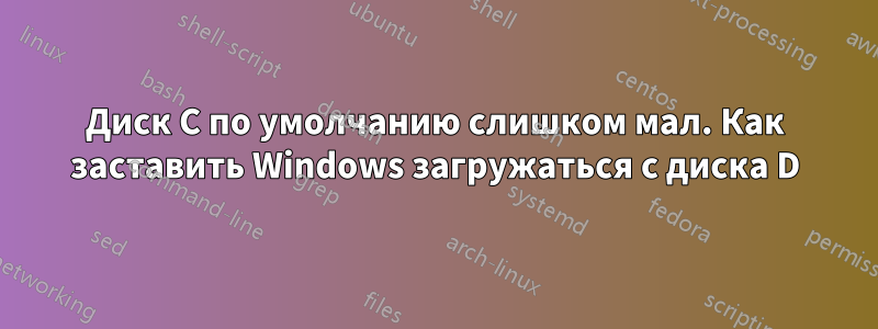 Диск C по умолчанию слишком мал. Как заставить Windows загружаться с диска D