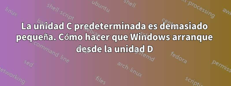 La unidad C predeterminada es demasiado pequeña. Cómo hacer que Windows arranque desde la unidad D