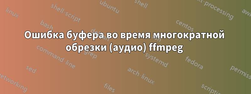 Ошибка буфера во время многократной обрезки (аудио) ffmpeg