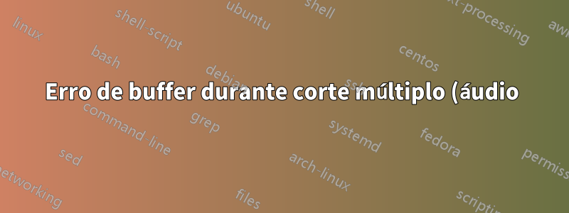 Erro de buffer durante corte múltiplo (áudio) ffmpeg