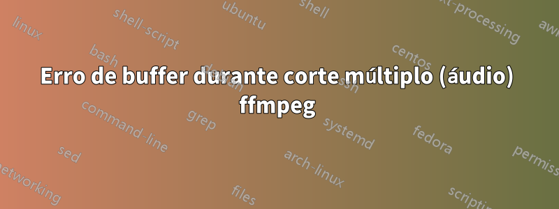 Erro de buffer durante corte múltiplo (áudio) ffmpeg