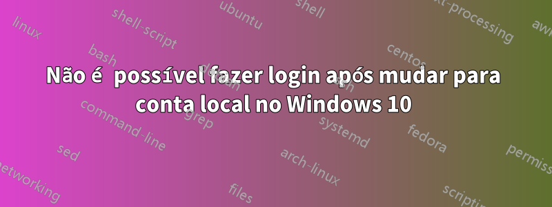 Não é possível fazer login após mudar para conta local no Windows 10