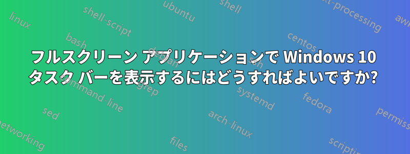 フルスクリーン アプリケーションで Windows 10 タスク バーを表示するにはどうすればよいですか?