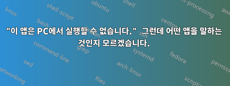 "이 앱은 PC에서 실행할 수 없습니다." 그런데 어떤 앱을 말하는 것인지 모르겠습니다.