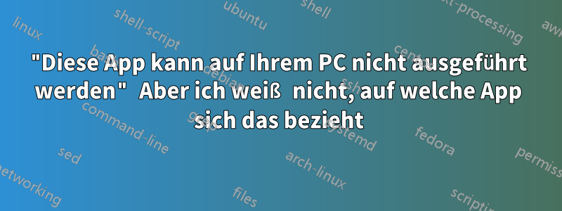 "Diese App kann auf Ihrem PC nicht ausgeführt werden" Aber ich weiß nicht, auf welche App sich das bezieht