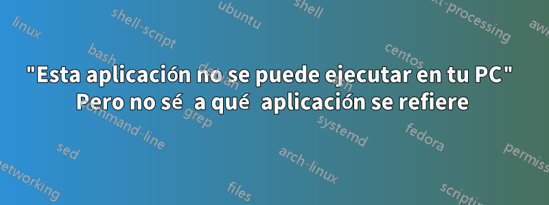 "Esta aplicación no se puede ejecutar en tu PC" Pero no sé a qué aplicación se refiere