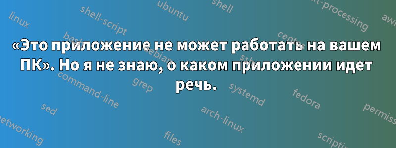 «Это приложение не может работать на вашем ПК». Но я не знаю, о каком приложении идет речь.