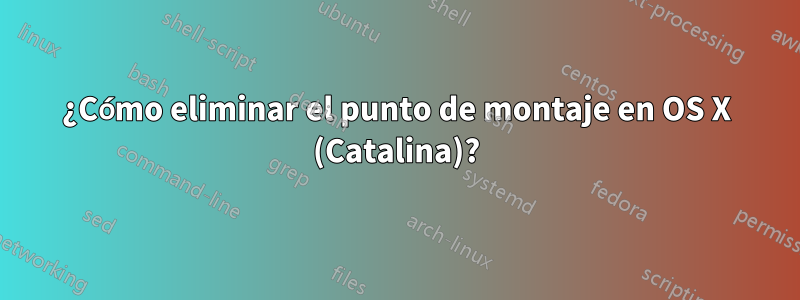 ¿Cómo eliminar el punto de montaje en OS X (Catalina)?