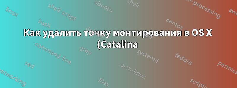Как удалить точку монтирования в OS X (Catalina)?