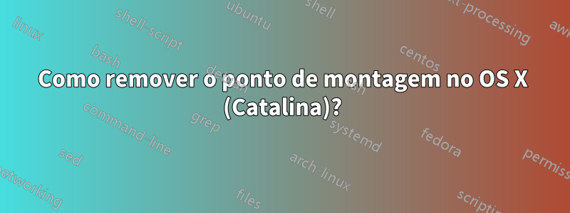 Como remover o ponto de montagem no OS X (Catalina)?