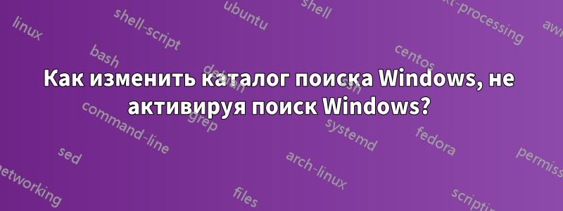 Как изменить каталог поиска Windows, не активируя поиск Windows?