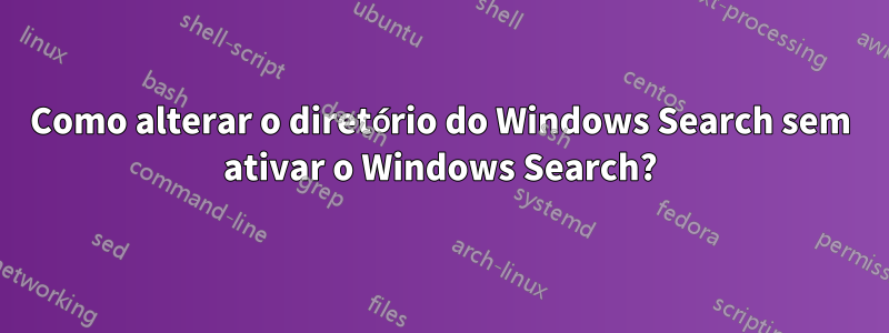 Como alterar o diretório do Windows Search sem ativar o Windows Search?