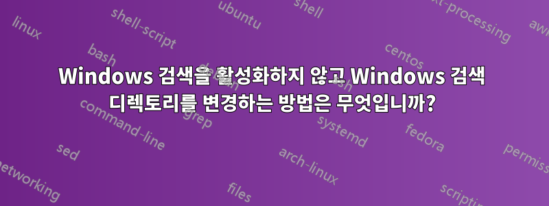 Windows 검색을 활성화하지 않고 Windows 검색 디렉토리를 변경하는 방법은 무엇입니까?