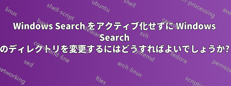 Windows Search をアクティブ化せずに Windows Search のディレクトリを変更するにはどうすればよいでしょうか?