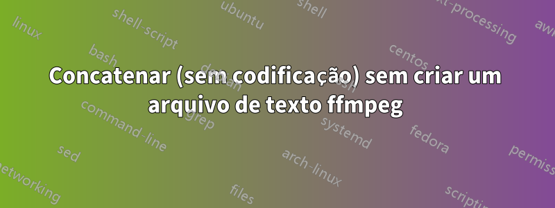 Concatenar (sem codificação) sem criar um arquivo de texto ffmpeg