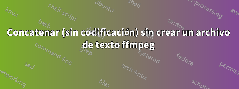 Concatenar (sin codificación) sin crear un archivo de texto ffmpeg