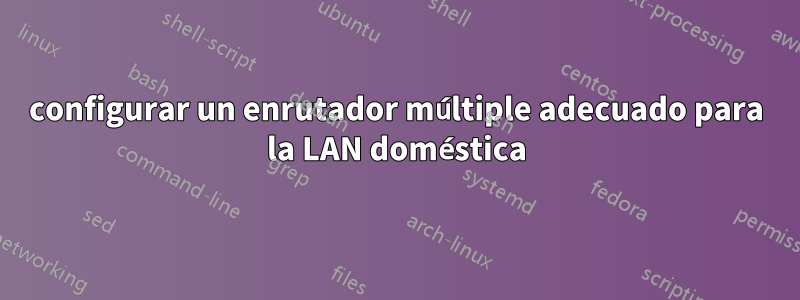 configurar un enrutador múltiple adecuado para la LAN doméstica