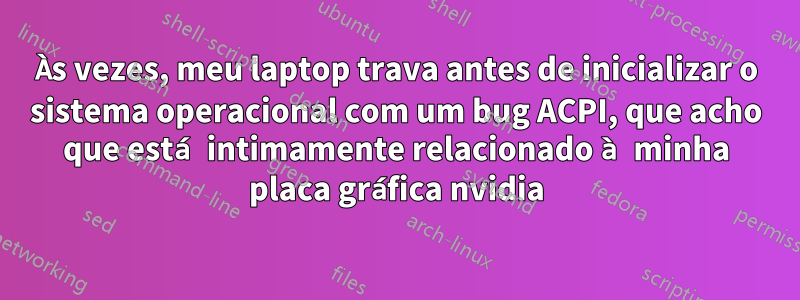 Às vezes, meu laptop trava antes de inicializar o sistema operacional com um bug ACPI, que acho que está intimamente relacionado à minha placa gráfica nvidia