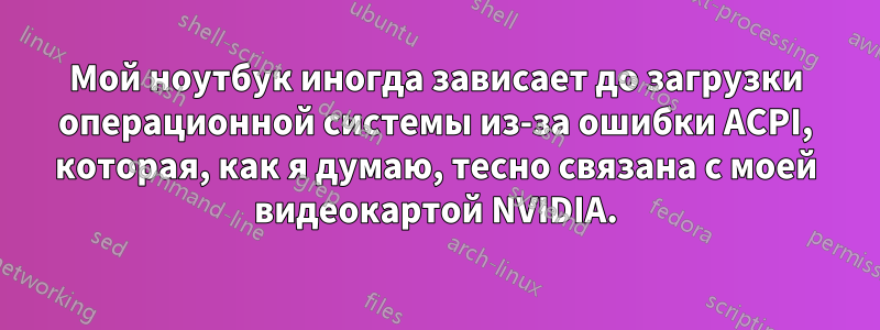 Мой ноутбук иногда зависает до загрузки операционной системы из-за ошибки ACPI, которая, как я думаю, тесно связана с моей видеокартой NVIDIA.