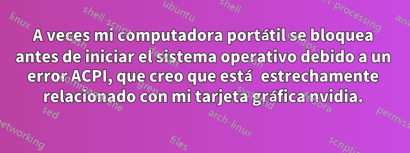 A veces mi computadora portátil se bloquea antes de iniciar el sistema operativo debido a un error ACPI, que creo que está estrechamente relacionado con mi tarjeta gráfica nvidia.